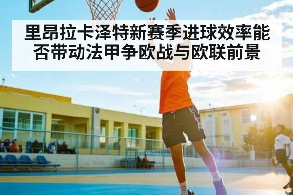 里昂拉卡泽特新赛季进球效率能否带动法甲争欧战与欧联前景