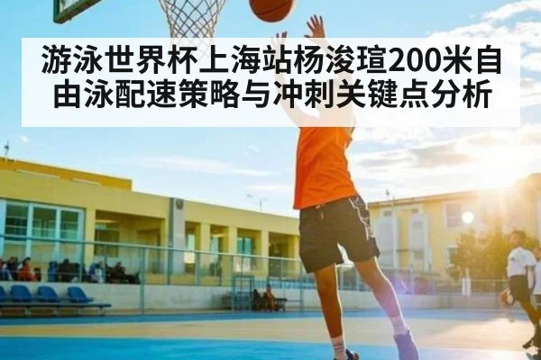 游泳世界杯上海站杨浚瑄200米自由泳配速策略与冲刺关键点分析