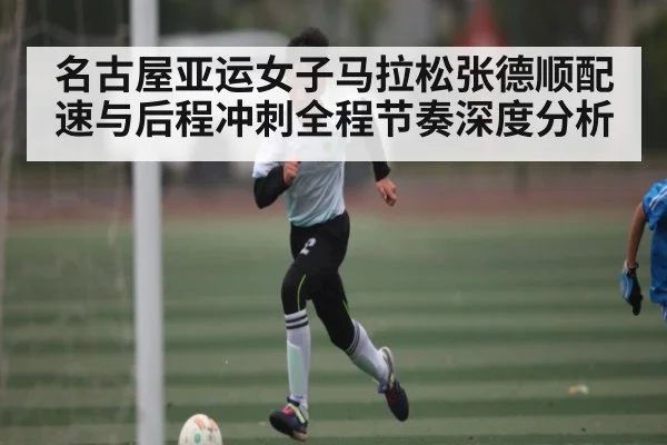 名古屋亚运女子马拉松张德顺配速与后程冲刺全程节奏深度分析