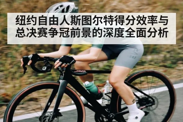 纽约自由人斯图尔特得分效率与总决赛争冠前景的深度全面分析