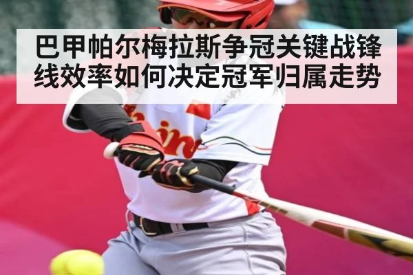 巴甲帕尔梅拉斯争冠关键战锋线效率如何决定冠军归属走势