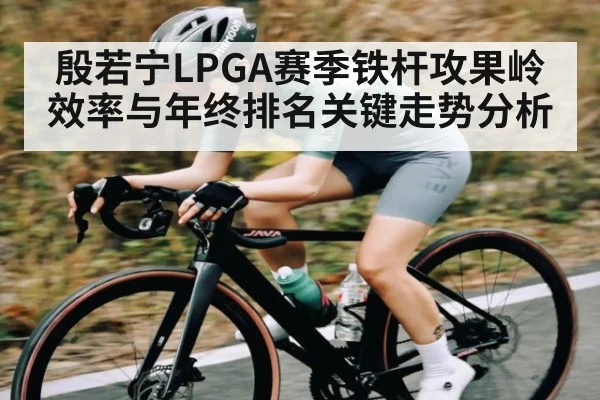 殷若宁LPGA赛季铁杆攻果岭效率与年终排名关键走势分析