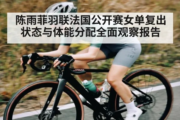 陈雨菲羽联法国公开赛女单复出状态与体能分配全面观察报告