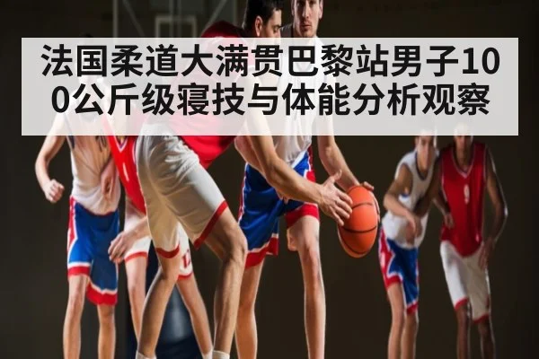 法国柔道大满贯巴黎站男子100公斤级寝技与体能分析观察